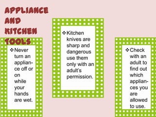 Appliance
and
Kitchen
Tools
Never
turn an
appliance off or
on
while
your
hands
are wet.

Kitchen
knives are
sharp and
dangerous
use them
only with an
adult’s
permission.

Check
with an
adult to
find out
which
appliances you
are
allowed
to use.

 