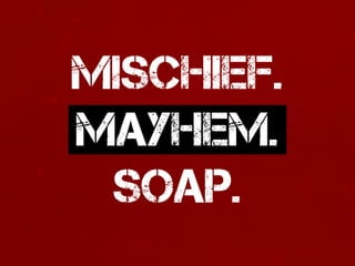MISCHIEF.
MAYHEM.
SOAP.
 