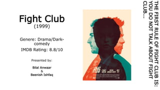 Fight Club
(1999)
Genere: Drama/Dark-
comedy
IMDB Rating: 8.8/10
Presented by:
Bilal Anwaar
&
Beenish Ishfaq
THEFIRSTRULEOFFIGHTCLUBIS:
YOUDONOTTALKABOUTFIGHT
CLUB...
 