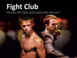 Fight Club
Hvorfor blir fight club nettverket dannet?
 