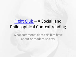 Fight Club – A Social and
Philosophical Context reading
What comments does this film have
about or modern society
 