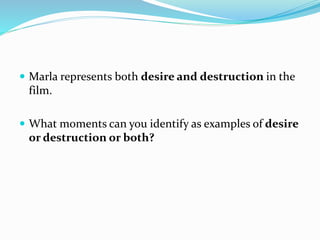  Marla represents both desire and destruction in the
film.
 What moments can you identify as examples of desire
or destruction or both?
 