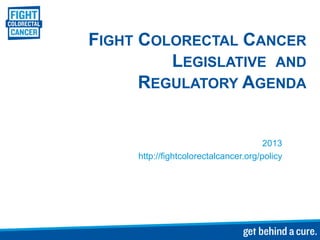 FIGHT COLORECTAL CANCER
         LEGISLATIVE AND
      REGULATORY AGENDA


                                       2013
     http://fightcolorectalcancer.org/policy
 