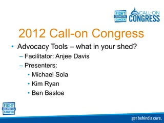2012 Call-on Congress
• Advocacy Tools – what in your shed?
  – Facilitator: Anjee Davis
  – Presenters:
     • Michael Sola
     • Kim Ryan
     • Ben Basloe
 