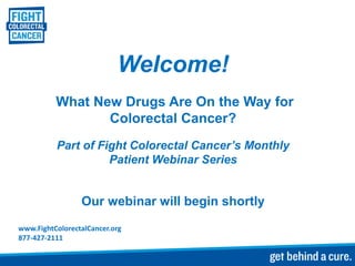 Welcome!
          What New Drugs Are On the Way for
                 Colorectal Cancer?
          Part of Fight Colorectal Cancer’s Monthly
                    Patient Webinar Series


                 Our webinar will begin shortly
www.FightColorectalCancer.org
877-427-2111
 
