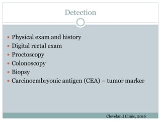 Detection
 Physical exam and history
 Digital rectal exam
 Proctoscopy
 Colonoscopy
 Biopsy
 Carcinoembryonic antigen (CEA) – tumor marker
Cleveland Clinic, 2016
 