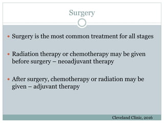 Surgery
 Surgery is the most common treatment for all stages
 Radiation therapy or chemotherapy may be given
before surgery – neoadjuvant therapy
 After surgery, chemotherapy or radiation may be
given – adjuvant therapy
Cleveland Clinic, 2016
 