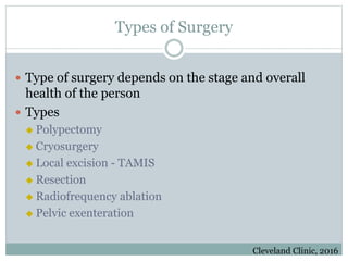 Types of Surgery
 Type of surgery depends on the stage and overall
health of the person
 Types
 Polypectomy
 Cryosurgery
 Local excision - TAMIS
 Resection
 Radiofrequency ablation
 Pelvic exenteration
Cleveland Clinic, 2016
 
