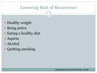 Lowering Risk of Recurrence
 Healthy weight
 Being active
 Eating a healthy diet
 Aspirin
 Alcohol
 Quitting smoking
American Cancer Society, 2016
 
