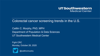 Colorectal cancer screening trends in the U.S.
Caitlin C. Murphy, PhD, MPH
Department of Population & Data Sciences
UT Southwestern Medical Center
Fight CRC
Monday, October 26, 2020
@caitlincmurphy
 