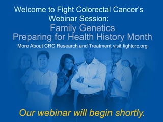 Welcome to Fight Colorectal Cancer’s 
Webinar Session: 
Family Genetics 
Preparing for Health History Month 
More About CRC Research and Treatment visit fightcrc.org 
Our webinar will begin shortly. 
 