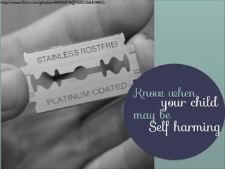 http://www.ﬂickr.com/photos/44095870@N00/358309802/

Know when

your child

may be

Self harming

 