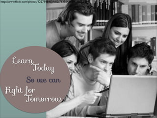 http://www.ﬂickr.com/photos/12278984@N02/7635645124/

Learn
Today

So we can

Fight for
Tomorrow

 