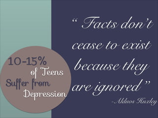 “ Facts don’t
cease to exist
10-15%
because they
of Teens
Suffer from
are ignored ”
Depression

-Alduos Huxley

 