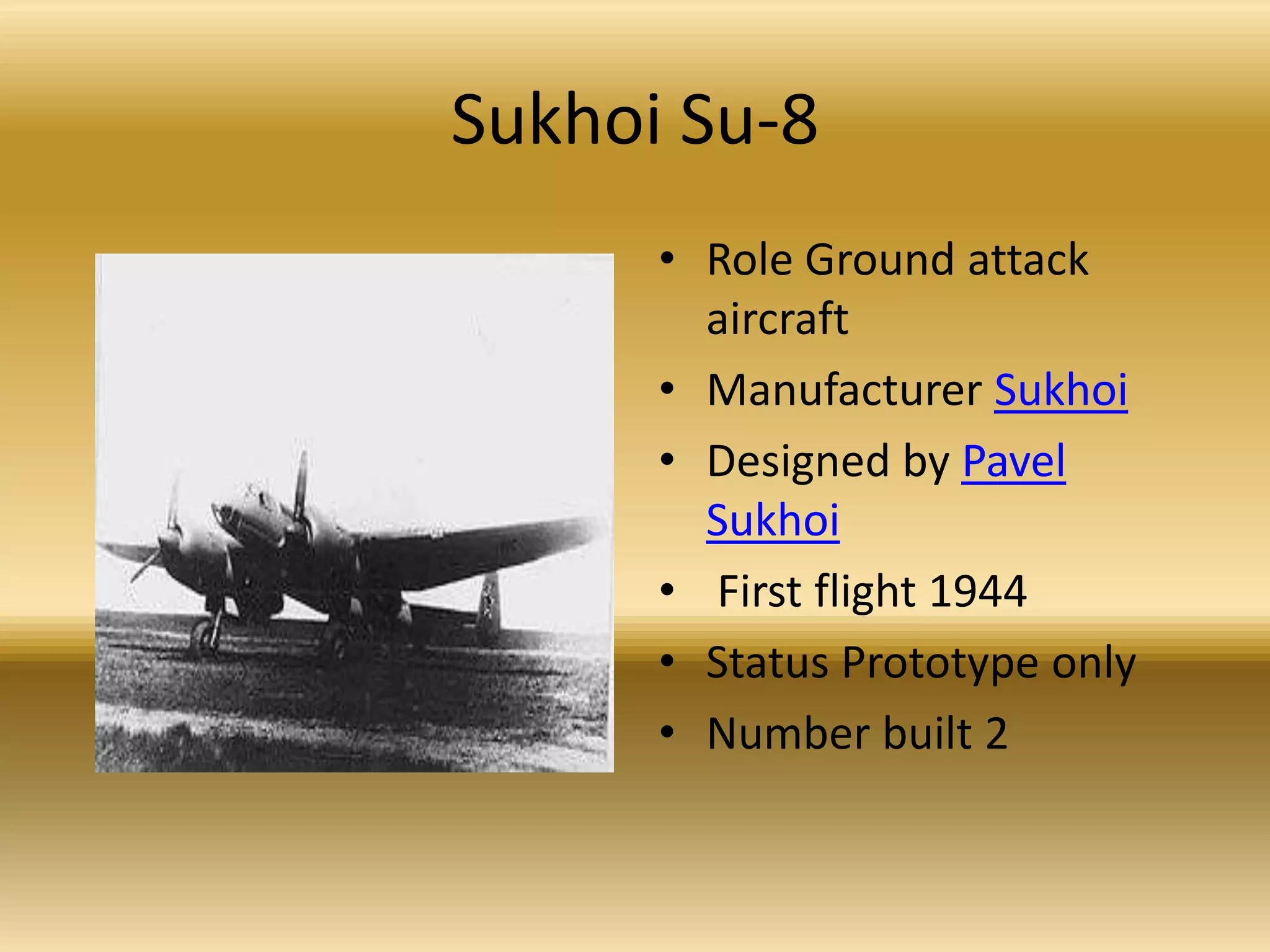 Sukhoi Su-8Role Ground attack aircraft Manufacturer SukhoiDesigned by Pavel Sukhoi First flight 1944Status Prototype only Number built 2