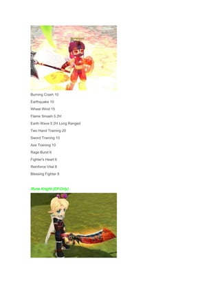 Burning Crash 10
Earthquake 10
Wheel Wind 15
Flame Smash 5 2H
Earth Wave 5 2H Long Ranged
Two Hand Training 20
Sword Training 10
Axe Training 10
Rage Burst 6
Fighter's Heart 6
Reinforce Vital 8
Blessing Fighter 8

Rune Knight (Elf Only)

 