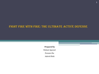 Fight Fire with Fire: the ultimate active deFense
Prepared by
Nishant Agrawal
Poonam Jha
Aakruti Shah
1
 