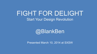 FIGHT FOR DELIGHT
Start Your Design Revolution
@BlankBen
Presented March 10, 2014 at SXSW
 