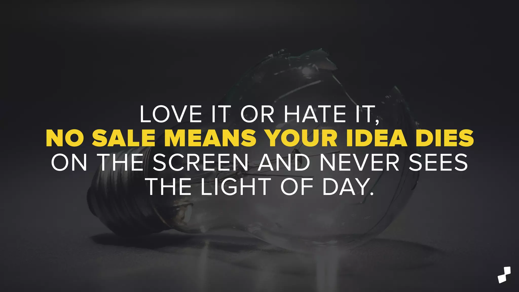 LOVE IT OR HATE IT,
NO SALE MEANS YOUR IDEA DIES
ON THE SCREEN AND NEVER SEES
THE LIGHT OF DAY.
 