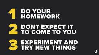 1
2
3
DO YOUR
HOMEWORK
DONT EXPECT IT
TO COME TO YOU
EXPERIMENT AND
TRY NEW THINGS
 