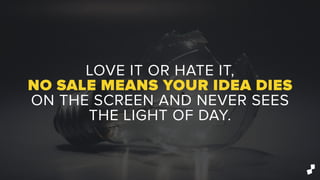 LOVE IT OR HATE IT,
NO SALE MEANS YOUR IDEA DIES
ON THE SCREEN AND NEVER SEES
THE LIGHT OF DAY.
 