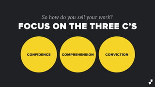 So how do you sell your work?
FOCUS ON THE THREE C’S
CONVICTIONCONFIDENCE COMPREHENSION
 
