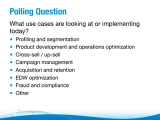 Polling Question
What use cases are looking at or implementing
today?
▪  Proﬁling and segmentation 

▪  Product development and operations optimization
▪  Cross-sell / up-sell
▪  Campaign management
▪  Acquisition and retention
▪  EDW optimization
▪  Fraud and compliance
▪  Other 




 