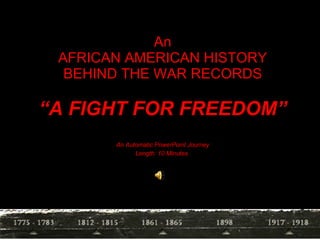 An AFRICAN AMERICAN HISTORY BEHIND THE WAR RECORDS “ A FIGHT FOR FREEDOM” An Automatic PowerPoint Journey Length: 10 Minutes   