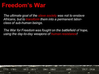Freedom’s War The ultimate goal of the  slave society  was not to enslave Africans, but to  transform  them into a permanent labor-class of sub-human beings. The War for Freedom was fought on the battlefield of hope, using the day-to-day weapons of  human resistance ! 