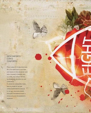 DESCONFORTO
COM O
CONFORTO

Fight gravity é uma postura
de luta para que a cultura
das marcas não se deixe cair
nos lugares-comuns, nos
clichés, nas ideias feitas,
na mediania, no déjà vu, no
conforto.
É criar as condições para
que as marcas sejam
verdadeiramente únicas
e, na sua originalidade,
possam contribuir para a
evolução do pensamento
humano.
 