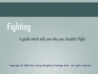 Fighting
         A guide which tells you why you shouldn’t ﬁght




Copyright (c) 2009 Hwa Chong Disciplinary Package Team . All rights reserved
 