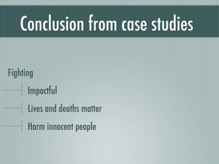 Conclusion from case studies

Fighting
      Impactful
      Lives and deaths matter
      Harm innocent people
 