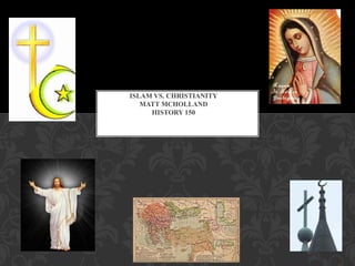 ISLAM VS. CHRISTIANITY
   MATT MCHOLLAND
     HISTORY 150
 