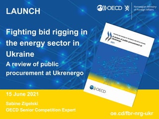LAUNCH
Fighting bid rigging in
the energy sector in
Ukraine
A review of public
procurement at Ukrenergo
15 June 2021
Sabine Zigelski
OECD Senior Competition Expert
oe.cd/fbr-nrg-ukr
 