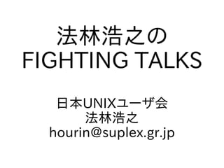 法林浩之の
FIGHTING TALKS
日本UNIXユーザ会
法林浩之
hourin@suplex.gr.jp
 