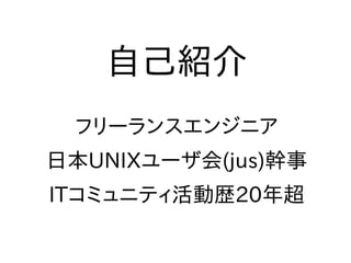 自己紹介
フリーランスエンジニア
日本UNIXユーザ会(jus)幹事
ITコミュニティ活動歴20年超
 