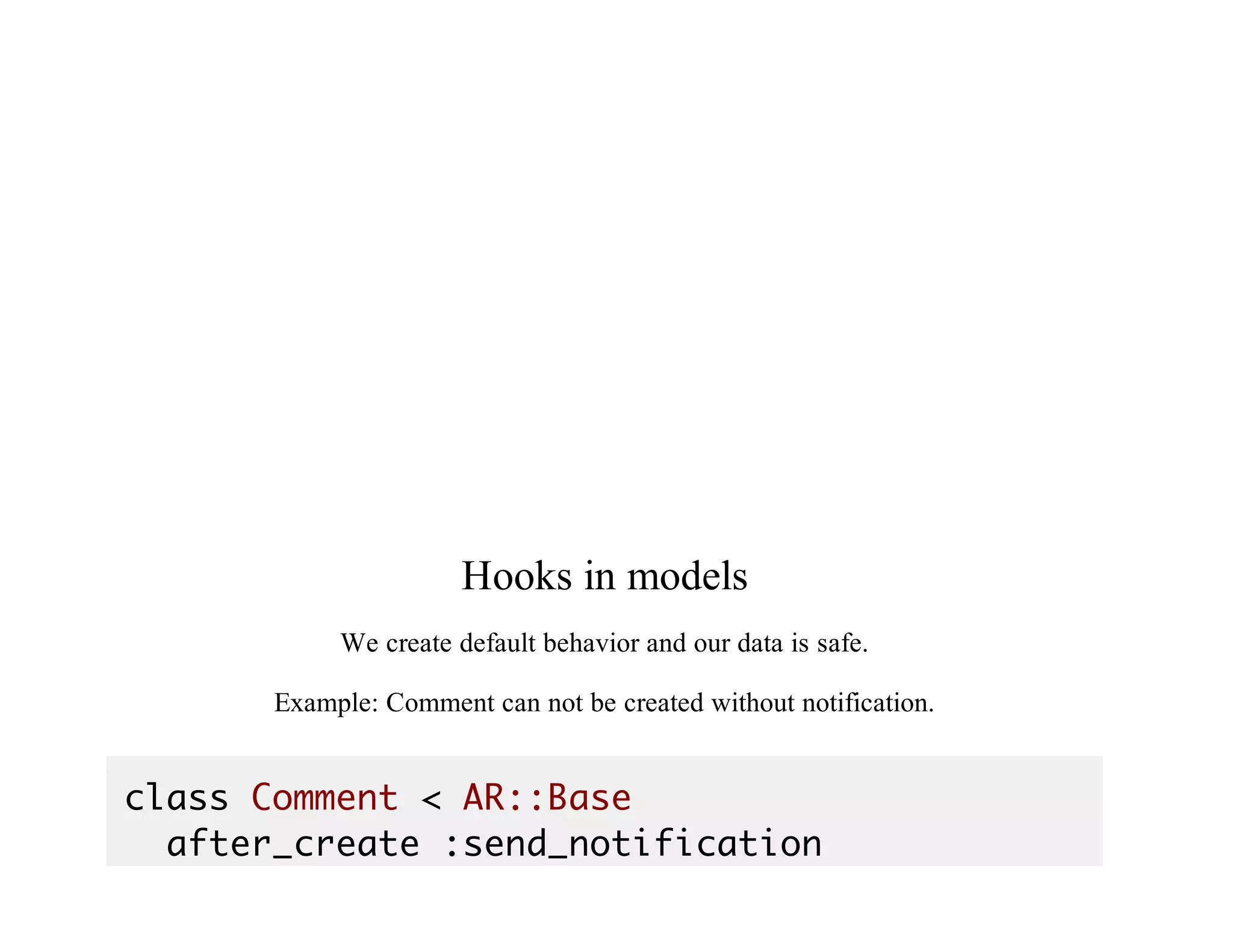 Hooks	in	models
We	create	default	behavior	and	our	data	is	safe.
Example:	Comment	can	not	be	created	without	notification.
class Comment < AR::Base
after_create :send_notification
 