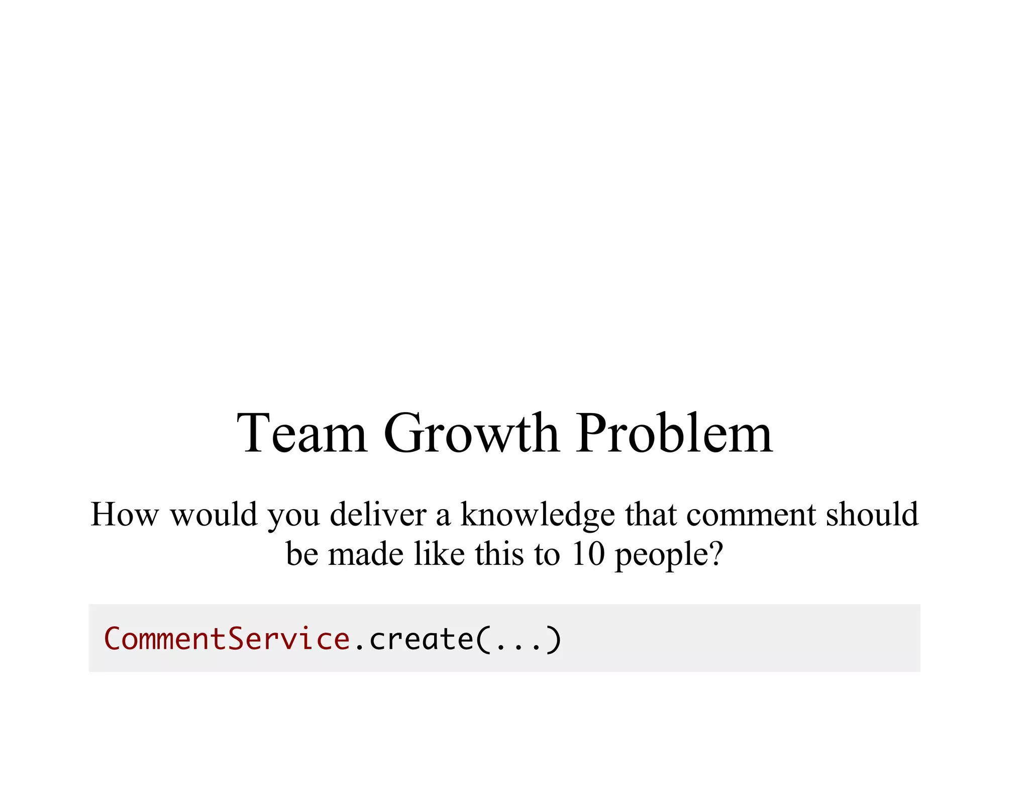 Team	Growth	Problem
How	would	you	deliver	a	knowledge	that	comment	should
be	made	like	this	to	10	people?
CommentService.create(...)
 