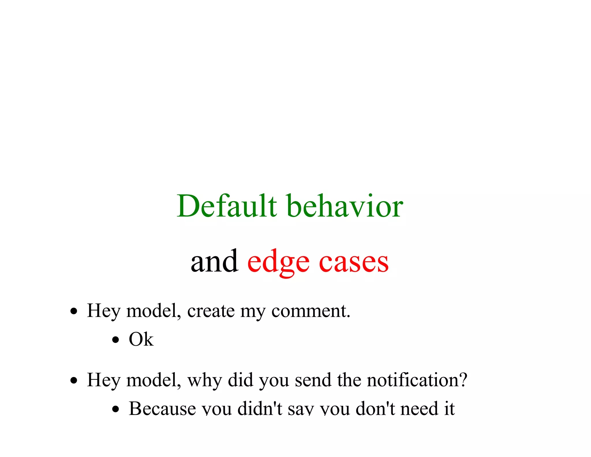 Default	behavior
and	edge	cases
Hey	model,	create	my	comment.
Ok
Hey	model,	why	did	you	send	the	notification?
Because	you	didn't	say	you	don't	need	it
 