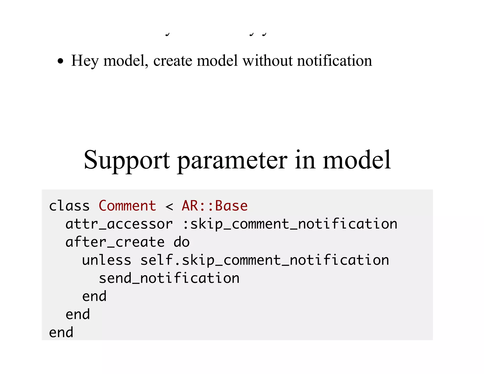 Because	you	didn't	say	you	don't	need	it
Hey	model,	create	model	without	notification
Ok
Support	parameter	in	model
class Comment < AR::Base
attr_accessor :skip_comment_notification
after_create do
unless self.skip_comment_notification
send_notification
end
end
end
 