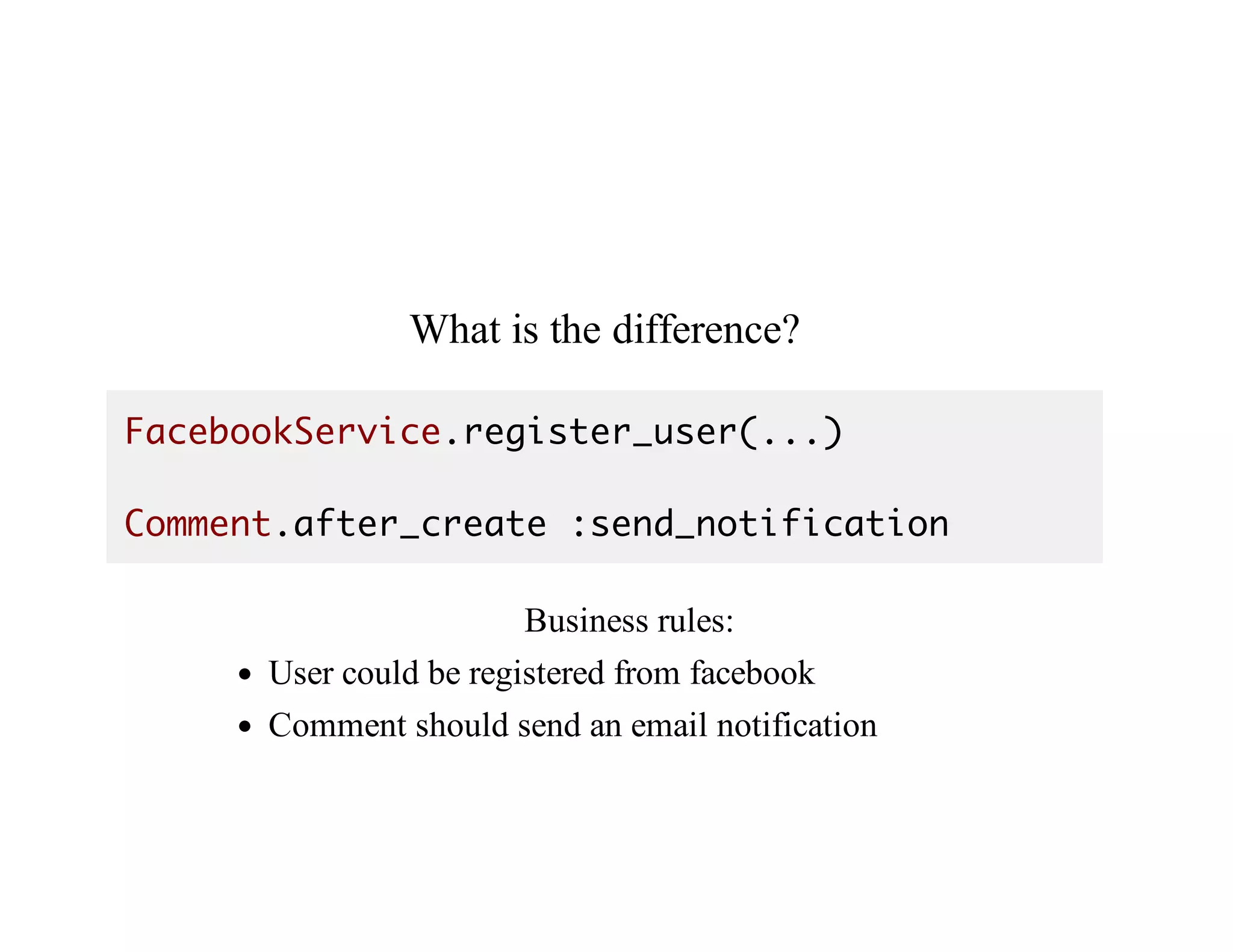 What	is	the	difference?
FacebookService.register_user(...)
Comment.after_create :send_notification
Business	rules:
User	could	be	registered	from	facebook
Comment	should	send	an	email	notification
 