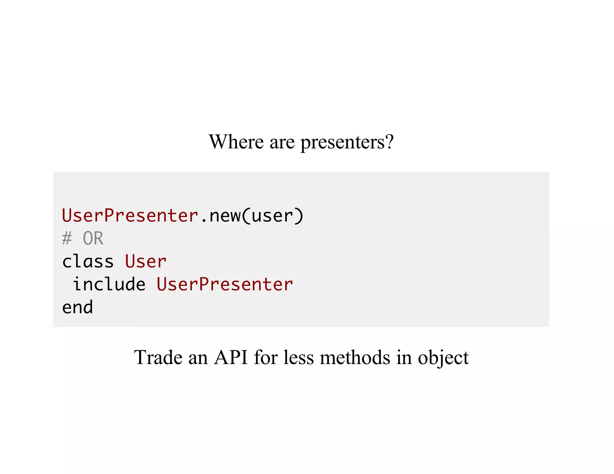 Where	are	presenters?
UserPresenter.new(user)
# OR
class User
include UserPresenter
end
Trade	an	API	for	less	methods	in	object
 