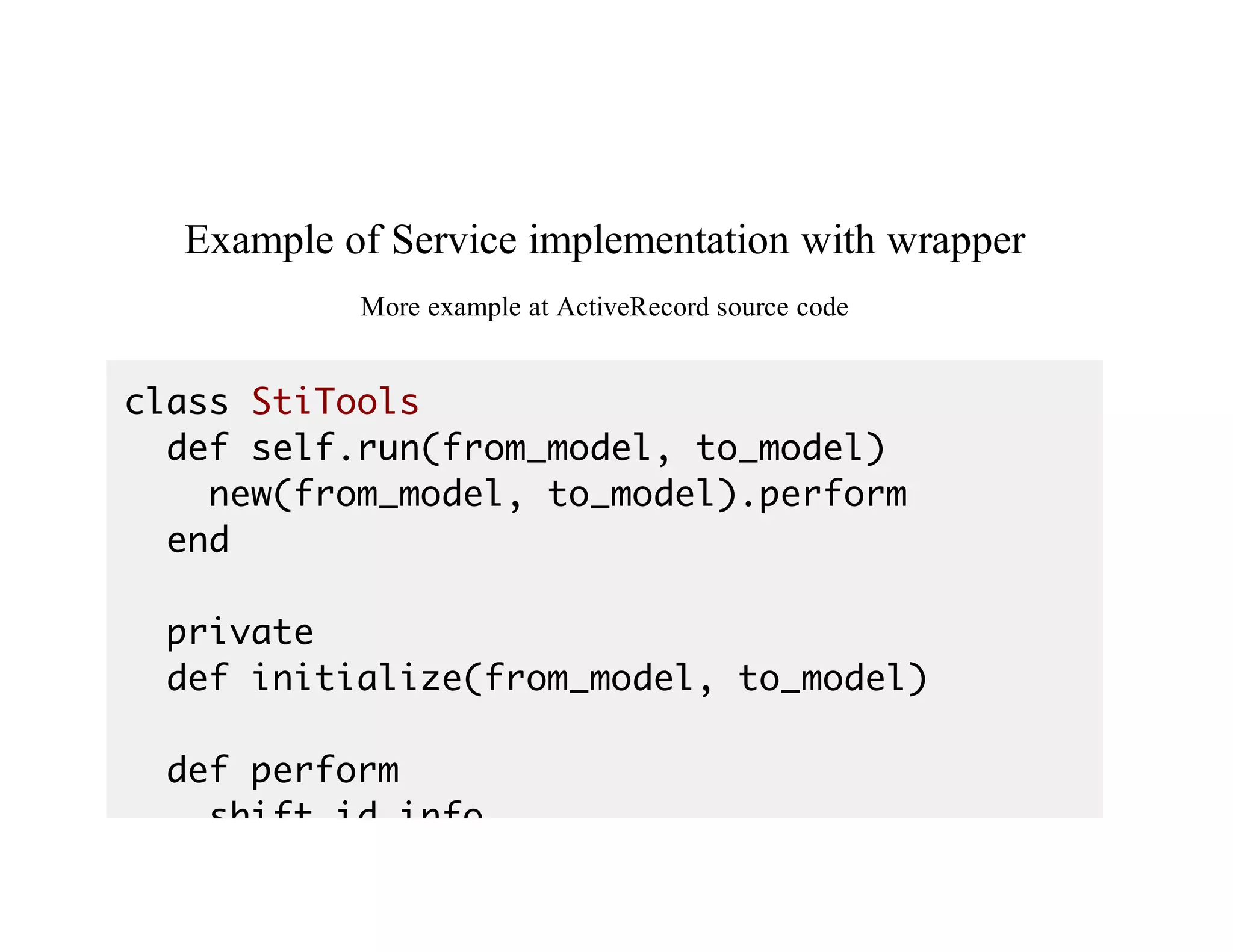 Example	of	Service	implementation	with	wrapper
More	example	at	ActiveRecord	source	code
class StiTools
def self.run(from_model, to_model)
new(from_model, to_model).perform
end
private
def initialize(from_model, to_model)
def perform
shift_id_info
 