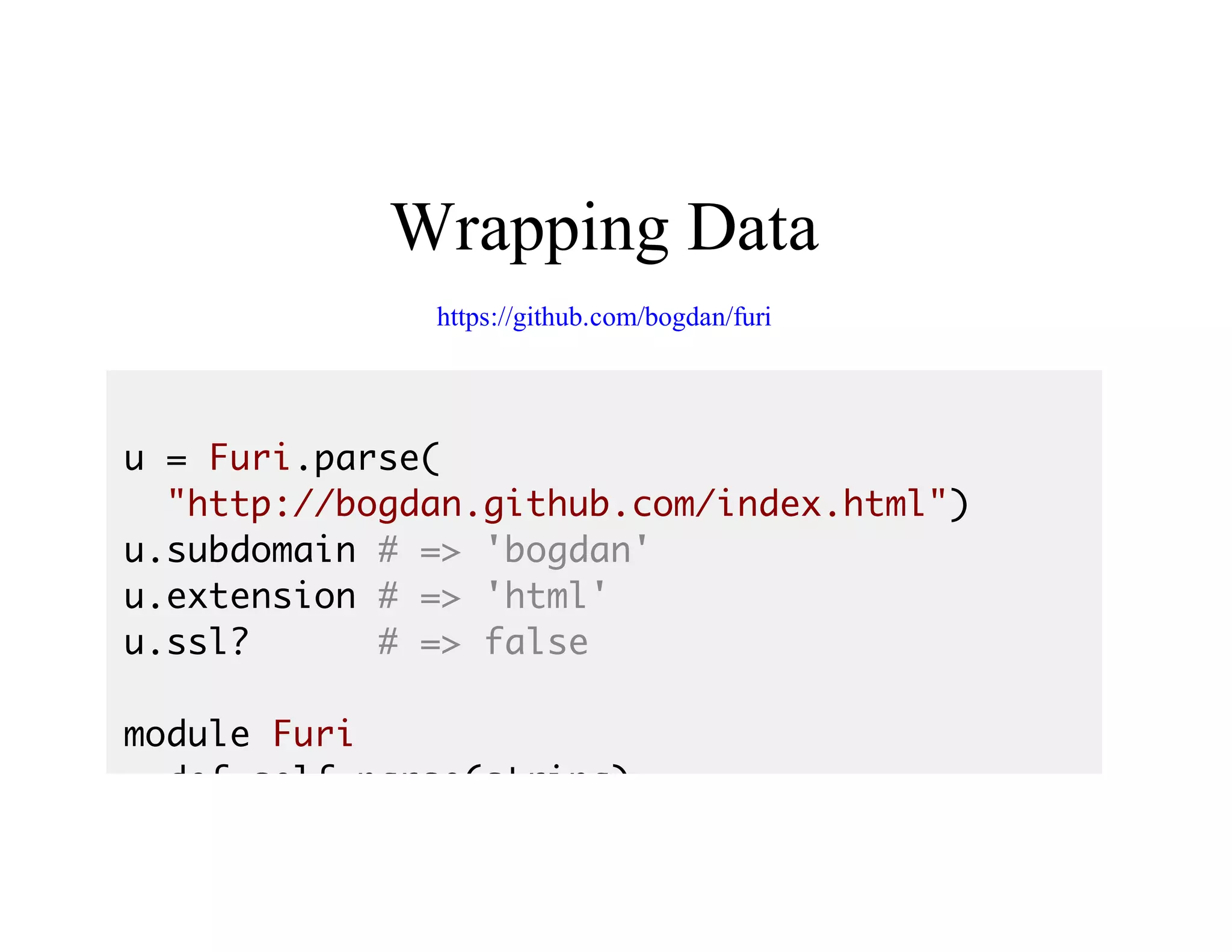 Wrapping	Data
https://github.com/bogdan/furi
u = Furi.parse(
"http://bogdan.github.com/index.html")
u.subdomain # => 'bogdan'
u.extension # => 'html'
u.ssl? # => false
module Furi
def self.parse(string)
 