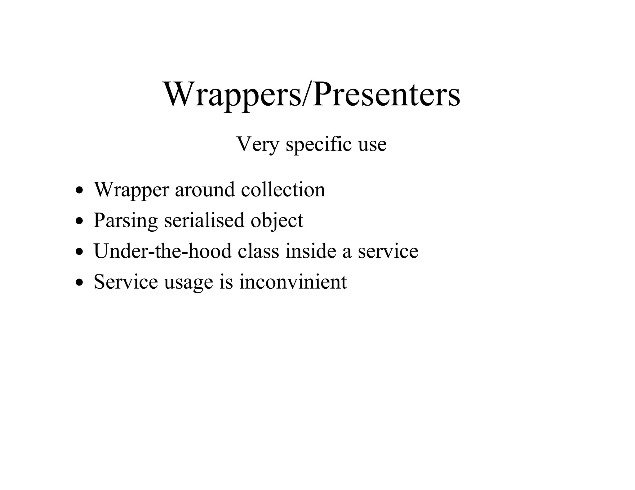 Wrappers/Presenters
Very	specific	use
Wrapper	around	collection
Parsing	serialised	object
Under-the-hood	class	inside	a	service
Service	usage	is	inconvinient
 