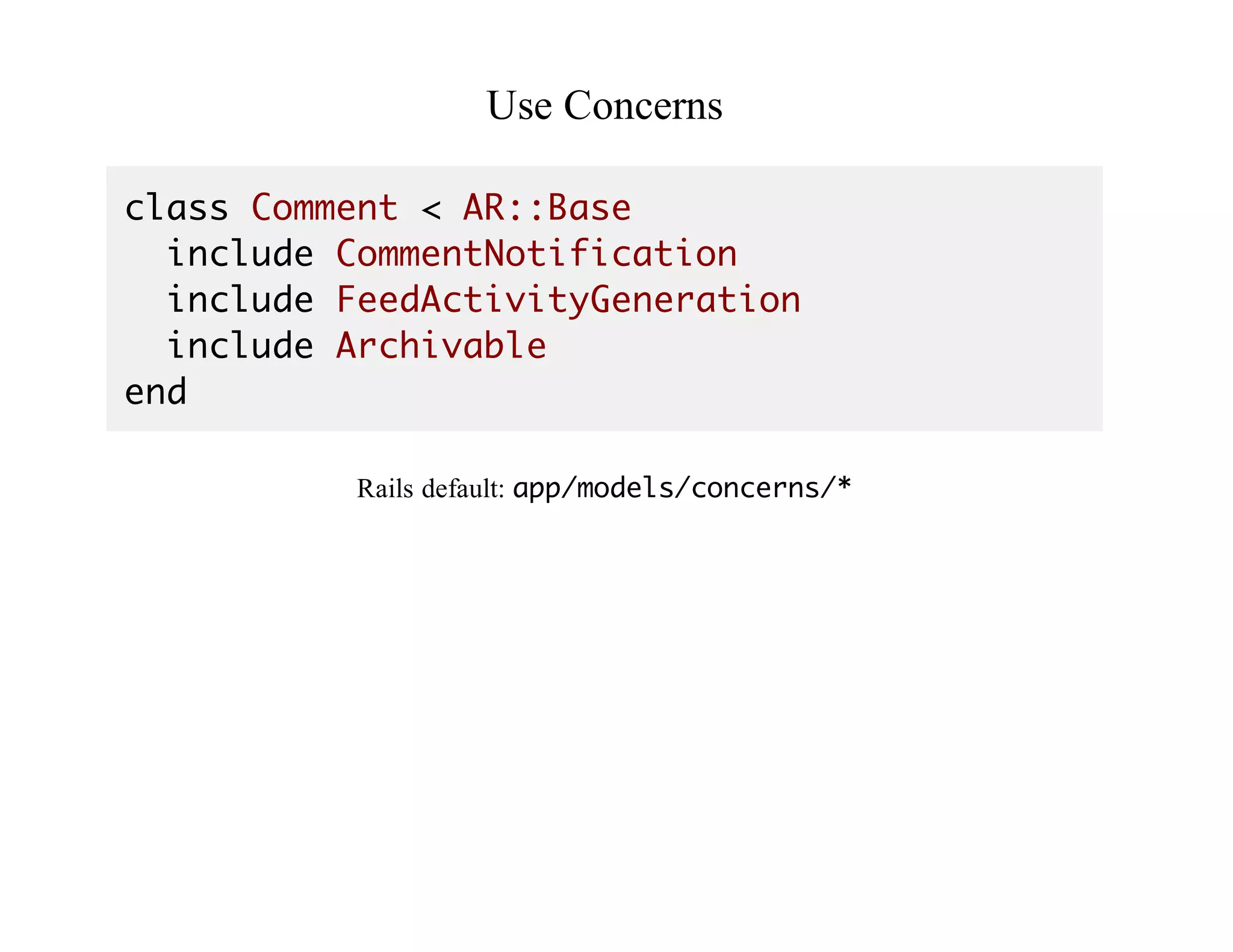 Use	Concerns
class Comment < AR::Base
include CommentNotification
include FeedActivityGeneration
include Archivable
end
Rails	default:	app/models/concerns/*
Attention!
 