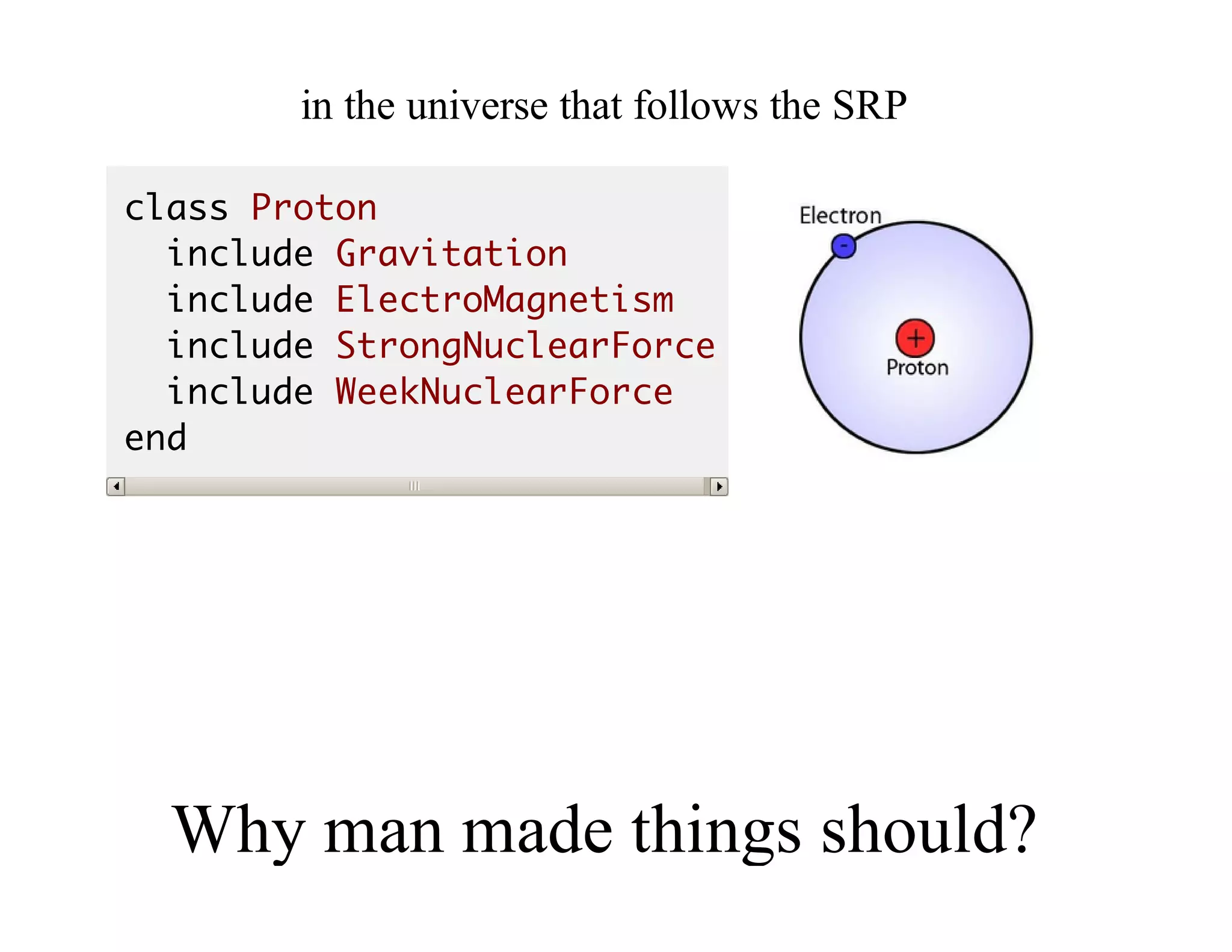 in	the	universe	that	follows	the	SRP
class Proton
include Gravitation
include ElectroMagnetism
include StrongNuclearForce
include WeekNuclearForce
end
Why	man	made	things	should?
 