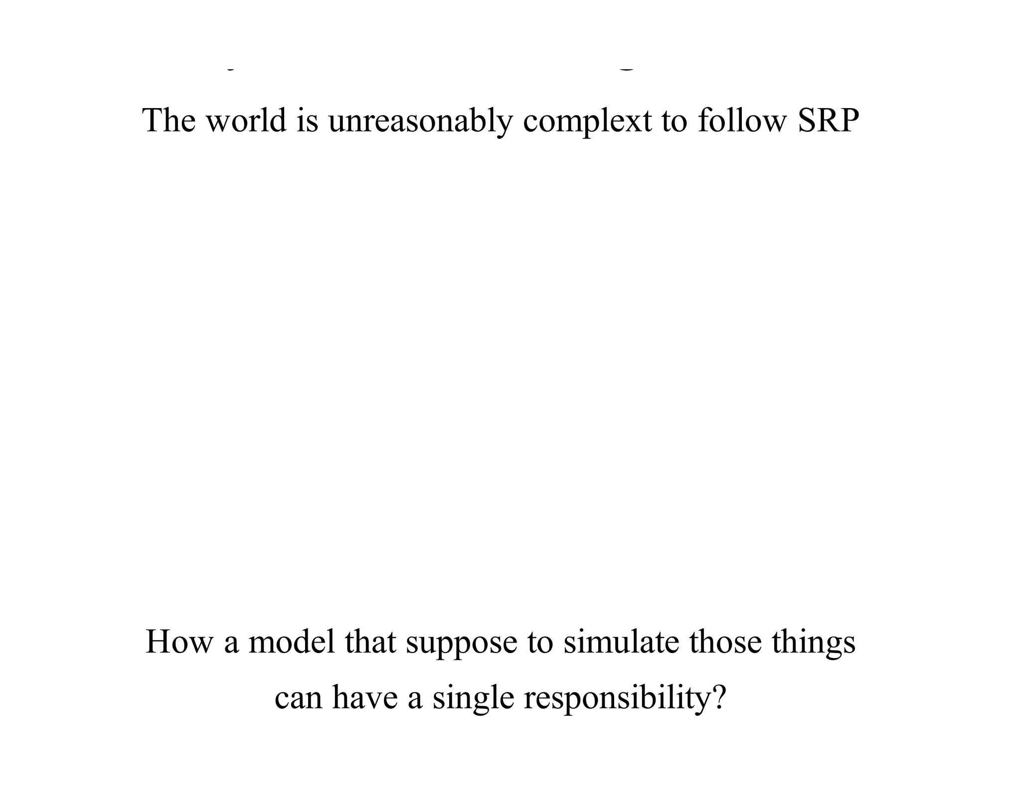 Why	man	made	things	should?
The	world	is	unreasonably	complext	to	follow	SRP
How	a	model	that	suppose	to	simulate	those	things
can	have	a	single	responsibility?
 