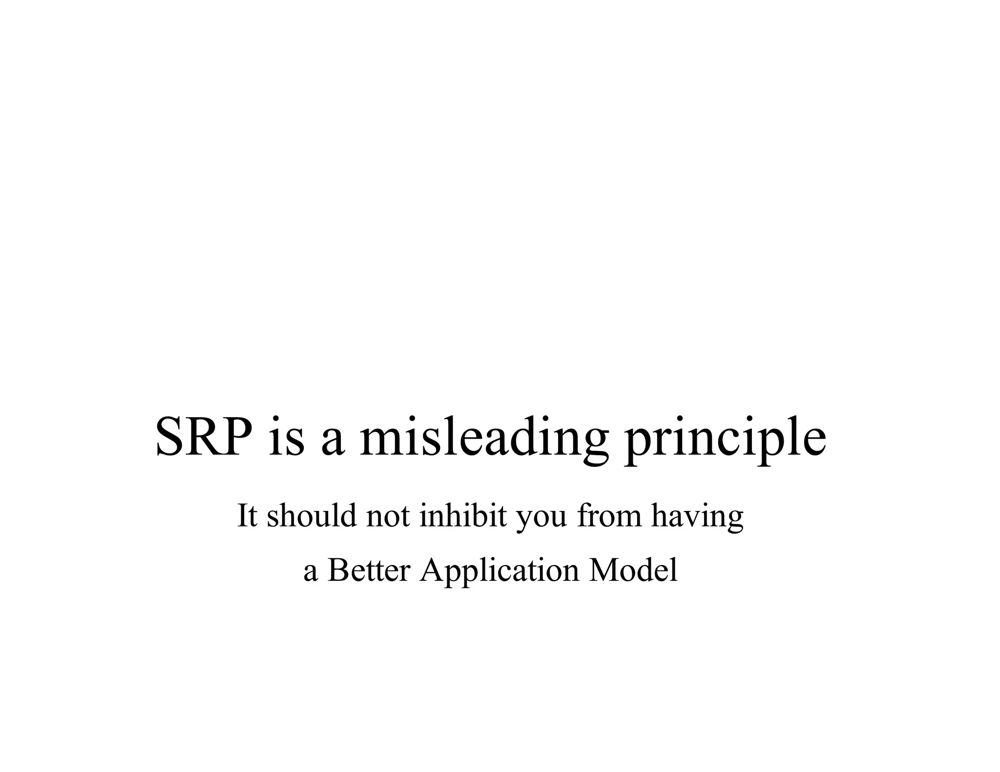 SRP	is	a	misleading	principle
It	should	not	inhibit	you	from	having
a	Better	Application	Model
 