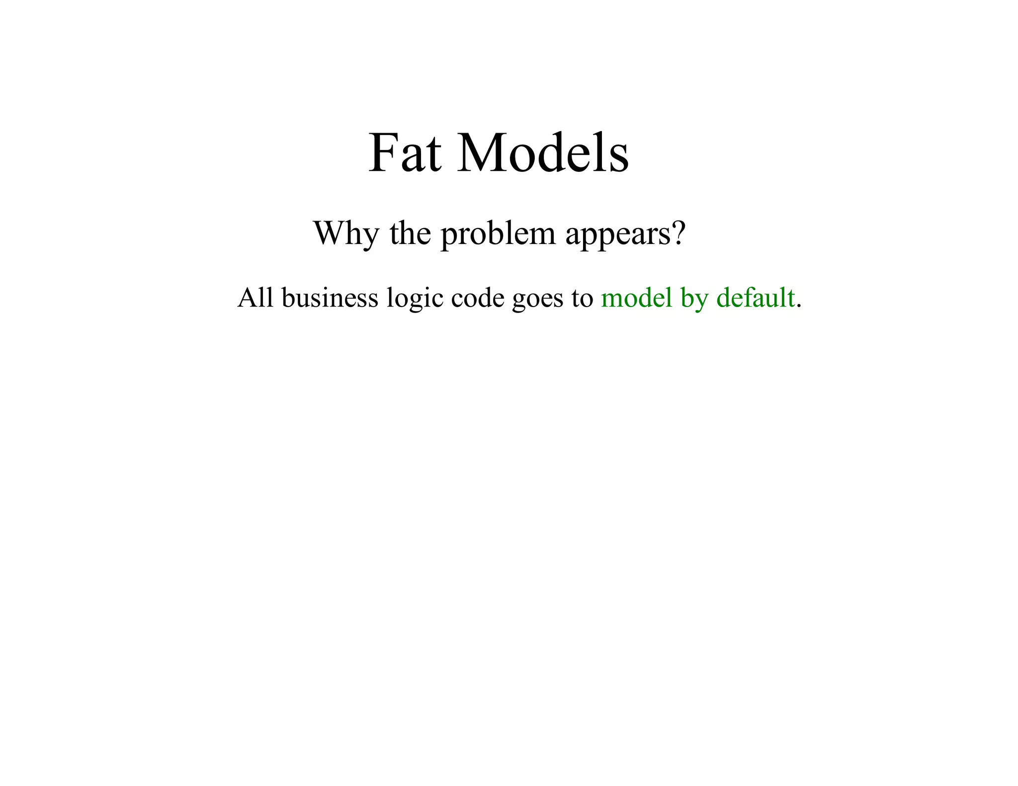 Fat	Models
Why	the	problem	appears?
All	business	logic	code	goes	to	model	by	default.
 